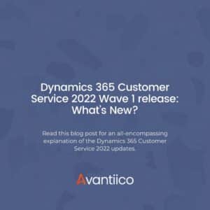 Dynamics 365 Customer Service 2022 Wave 1 release: What’s New?
